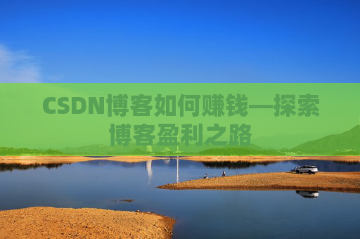 CSDN博客如何赚钱—探索博客盈利之路