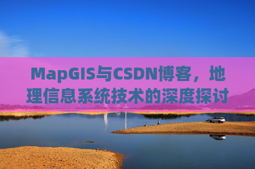 MapGIS与CSDN博客，地理信息系统技术的深度探讨